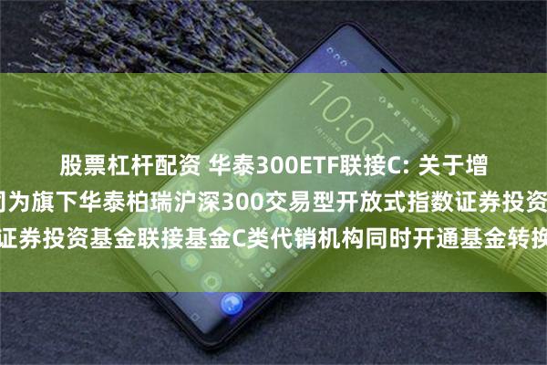 股票杠杆配资 华泰300ETF联接C: 关于增加华泰证券股份有限公司为旗下华泰柏瑞沪深300交易型开放式指数证券投资基金联接基金C类代销机构同时开通基金转换和定投业务的通知