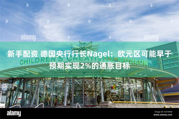 新手配资 德国央行行长Nagel：欧元区可能早于预期实现2%的通胀目标