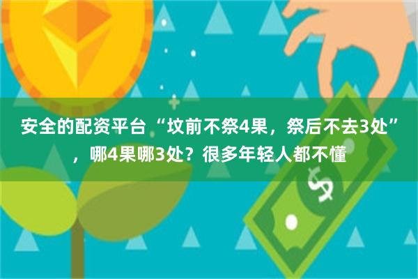 安全的配资平台 “坟前不祭4果，祭后不去3处”，哪4果哪3处？很多年轻人都不懂