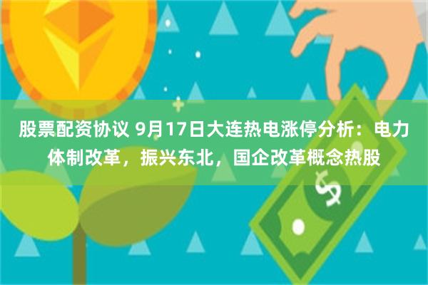 股票配资协议 9月17日大连热电涨停分析：电力体制改革，振兴东北，国企改革概念热股