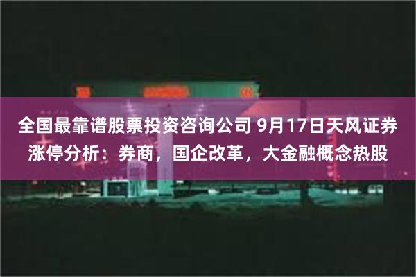 全国最靠谱股票投资咨询公司 9月17日天风证券涨停分析：券商，国企改革，大金融概念热股