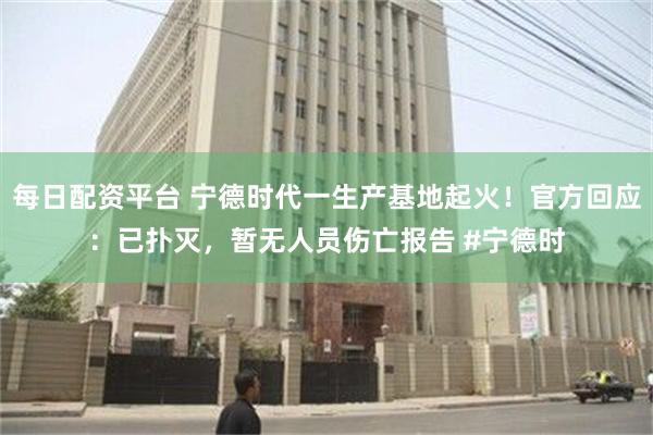 每日配资平台 宁德时代一生产基地起火！官方回应：已扑灭，暂无人员伤亡报告 #宁德时