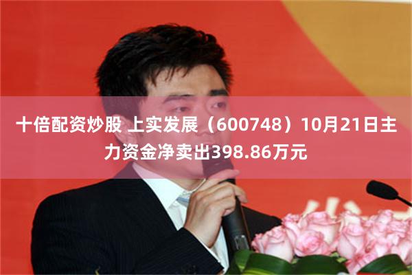 十倍配资炒股 上实发展（600748）10月21日主力资金净卖出398.86万元