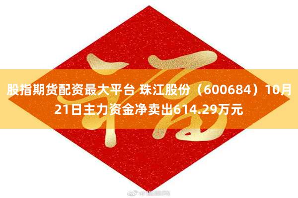 股指期货配资最大平台 珠江股份（600684）10月21日主力资金净卖出614.29万元