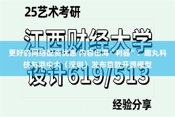 更好的网络配资优惠 内容出海“利器”：趣丸科技与港中大（深圳）发布首款开源模型