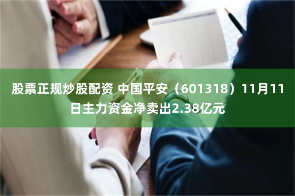 股票正规炒股配资 中国平安（601318）11月11日主力资金净卖出2.38亿元