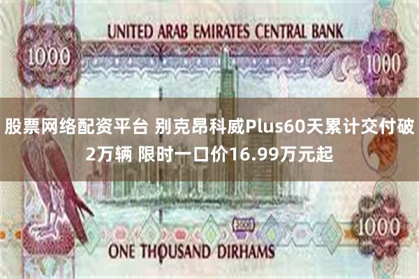 股票网络配资平台 别克昂科威Plus60天累计交付破2万辆 限时一口价16.99万元起