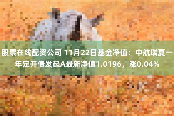 股票在线配资公司 11月22日基金净值：中航瑞夏一年定开债发起A最新净值1.0196，涨0.04%