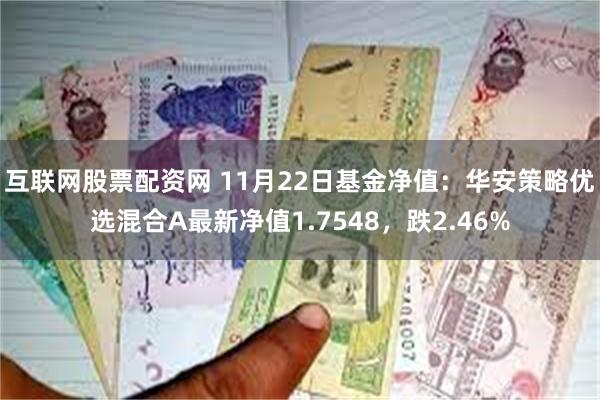 互联网股票配资网 11月22日基金净值：华安策略优选混合A最新净值1.7548，跌2.46%