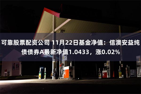 可靠股票配资公司 11月22日基金净值：信澳安益纯债债券A最新净值1.0433，涨0.02%