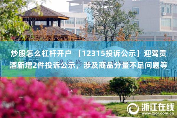 炒股怎么杠杆开户 【12315投诉公示】迎驾贡酒新增2件投诉公示，涉及商品分量不足问题等