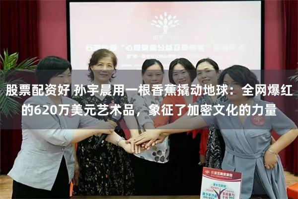 股票配资好 孙宇晨用一根香蕉撬动地球：全网爆红的620万美元艺术品，象征了加密文化的力量