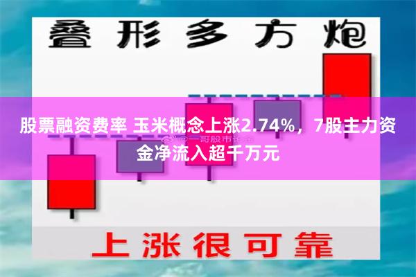 股票融资费率 玉米概念上涨2.74%，7股主力资金净流入超千万元