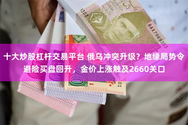 十大炒股杠杆交易平台 俄乌冲突升级？地缘局势令避险买盘回升，金价上涨触及2660关口