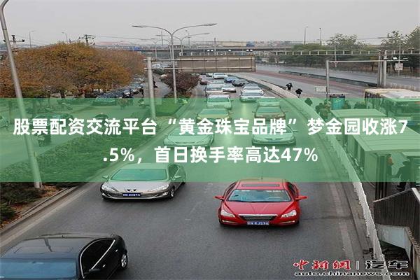 股票配资交流平台 “黄金珠宝品牌” 梦金园收涨7.5%，首日换手率高达47%