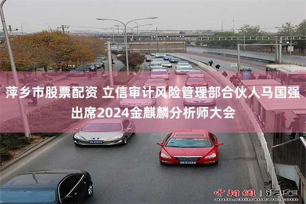 萍乡市股票配资 立信审计风险管理部合伙人马国强出席2024金麒麟分析师大会