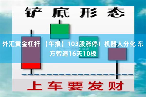 外汇黄金杠杆 【午报】103股涨停！机器人分化 东方智造16天10板