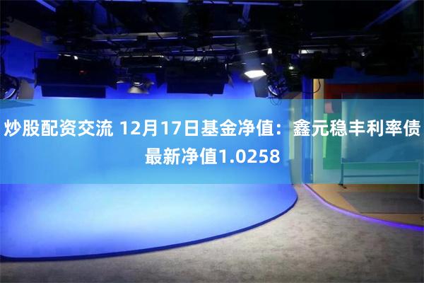 炒股配资交流 12月17日基金净值：鑫元稳丰利率债最新净值1.0258