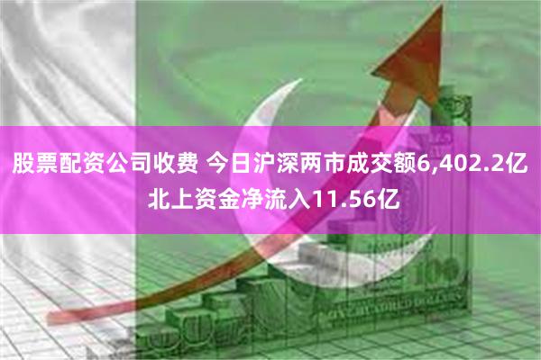 股票配资公司收费 今日沪深两市成交额6,402.2亿 北上资金净流入11.56亿