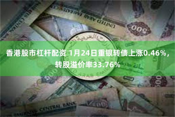 香港股市杠杆配资 1月24日重银转债上涨0.46%，转股溢价率33.76%