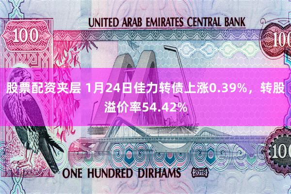 股票配资夹层 1月24日佳力转债上涨0.39%，转股溢价率54.42%