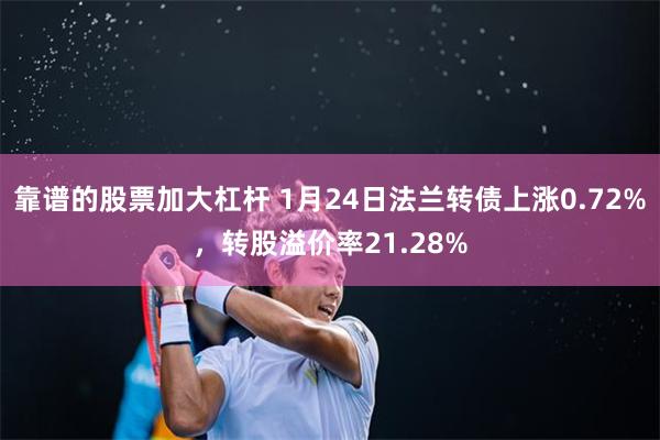 靠谱的股票加大杠杆 1月24日法兰转债上涨0.72%，转股溢价率21.28%