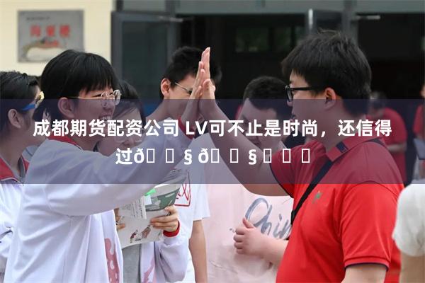 成都期货配资公司 LV可不止是时尚，还信得过😧 😧 ​​​