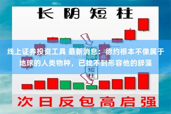 线上证券投资工具 最新消息：德约根本不像属于地球的人类物种，已找不到形容他的辞藻