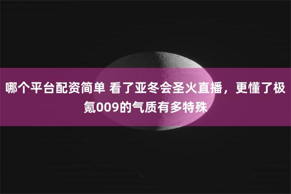 哪个平台配资简单 看了亚冬会圣火直播，更懂了极氪009的气质有多特殊