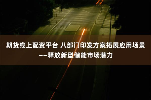 期货线上配资平台 八部门印发方案拓展应用场景——释放新型储能市场潜力