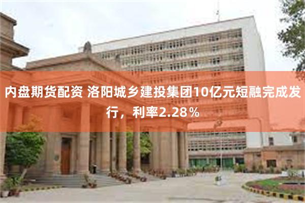 内盘期货配资 洛阳城乡建投集团10亿元短融完成发行，利率2.28％