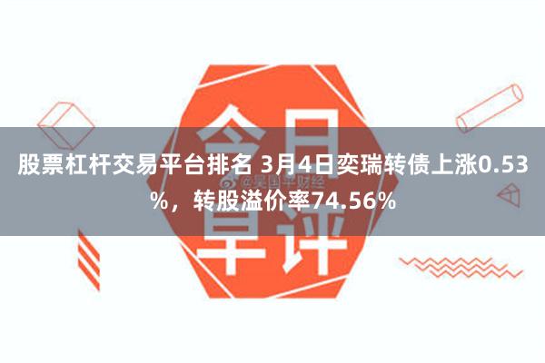 股票杠杆交易平台排名 3月4日奕瑞转债上涨0.53%，转股溢价率74.56%