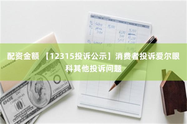 配资金额 【12315投诉公示】消费者投诉爱尔眼科其他投诉问题